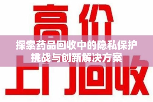 湛江探索药品回收中的隐私保护挑战与创新解决方案