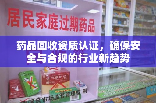 湛江药品回收资质认证，确保安全与合规的行业新趋势