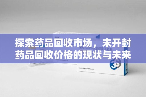 湛江探索药品回收市场，未开封药品回收价格的现状与未来