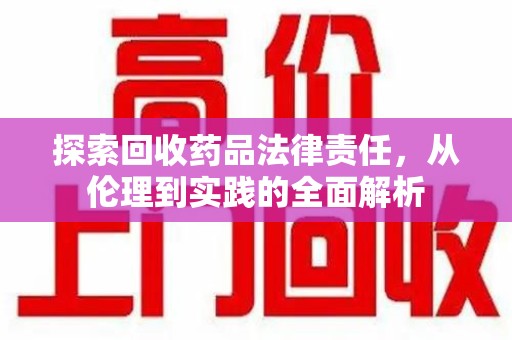 湛江探索回收药品法律责任，从伦理到实践的全面解析