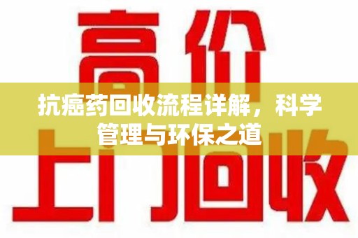 湛江抗癌药回收流程详解，科学管理与环保之道