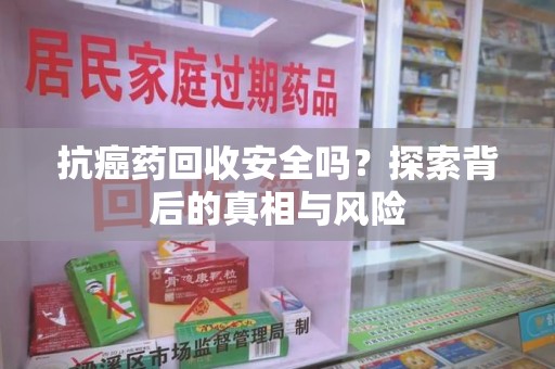 湛江抗癌药回收安全吗？探索背后的真相与风险