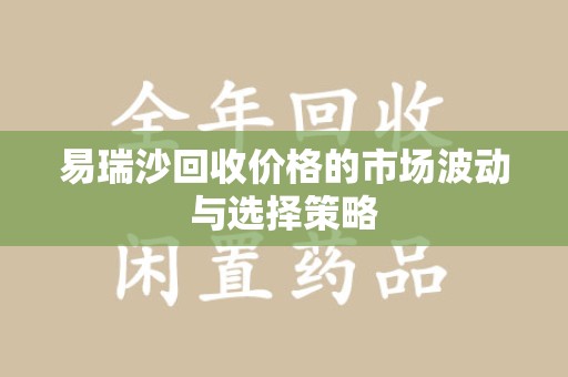 湛江易瑞沙回收价格的市场波动与选择策略