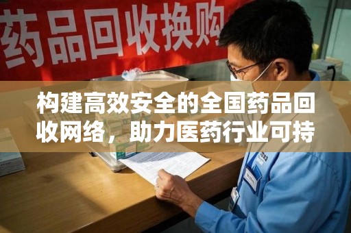 湛江构建高效安全的全国药品回收网络，助力医药行业可持续发展