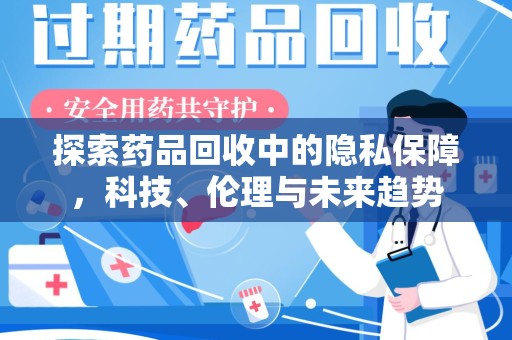 湛江探索药品回收中的隐私保障，科技、伦理与未来趋势