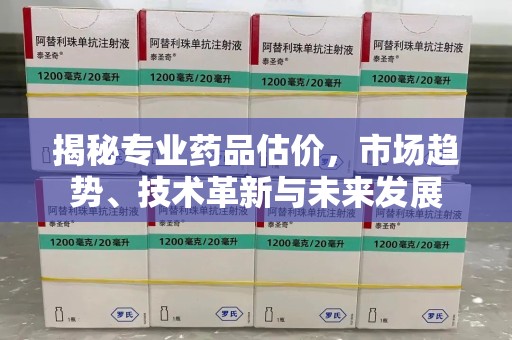湛江揭秘专业药品估价，市场趋势、技术革新与未来发展