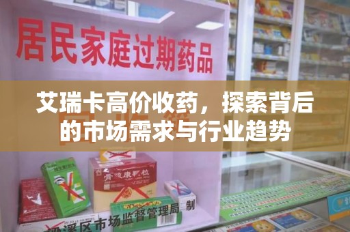 湛江艾瑞卡高价收药，探索背后的市场需求与行业趋势