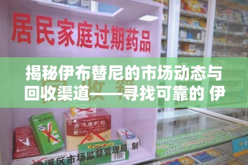 湛江揭秘伊布替尼的市场动态与回收渠道——寻找可靠的 伊布替尼回收电话