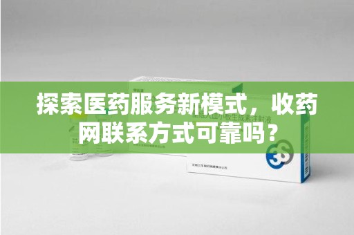 湛江探索医药服务新模式，收药网联系方式可靠吗？