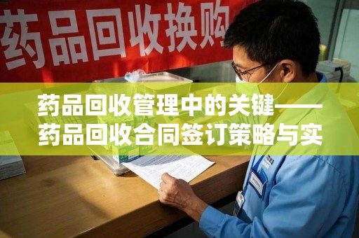 湛江药品回收管理中的关键——药品回收合同签订策略与实践