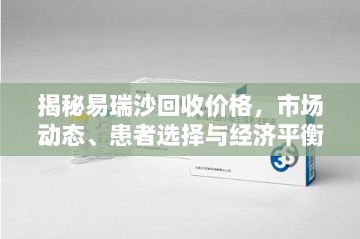 湛江揭秘易瑞沙回收价格，市场动态、患者选择与经济平衡