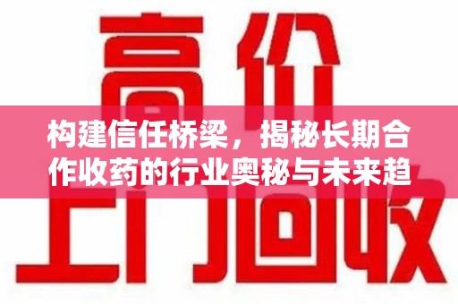 湛江构建信任桥梁，揭秘长期合作收药的行业奥秘与未来趋势