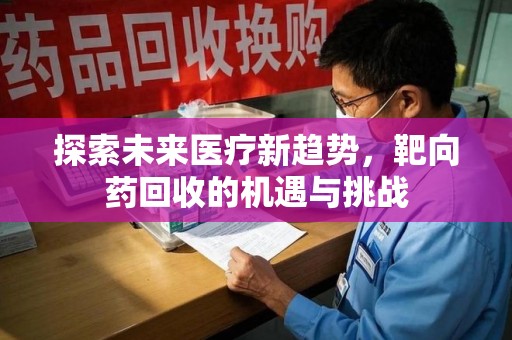 湛江探索未来医疗新趋势，靶向药回收的机遇与挑战