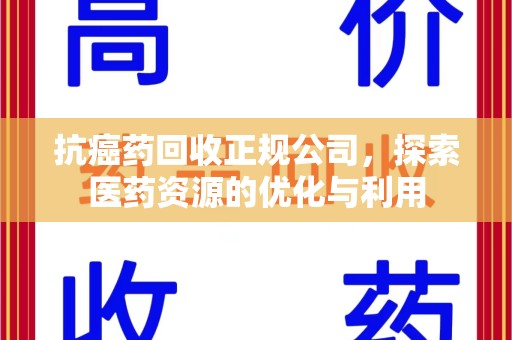 湛江抗癌药回收正规公司，探索医药资源的优化与利用