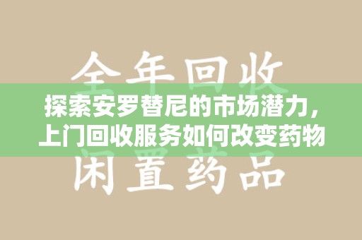 湛江探索安罗替尼的市场潜力，上门回收服务如何改变药物流通生态