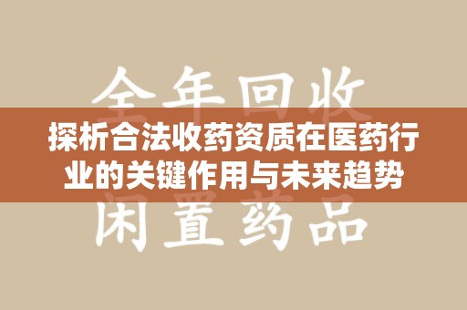 湛江探析合法收药资质在医药行业的关键作用与未来趋势