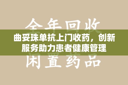 湛江曲妥珠单抗上门收药，创新服务助力患者健康管理
