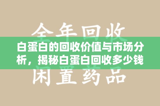 湛江白蛋白的回收价值与市场分析，揭秘白蛋白回收多少钱的真相