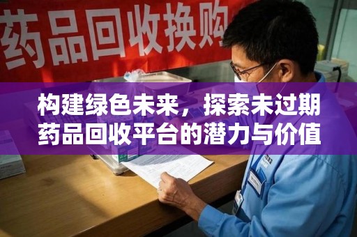 湛江构建绿色未来，探索未过期药品回收平台的潜力与价值
