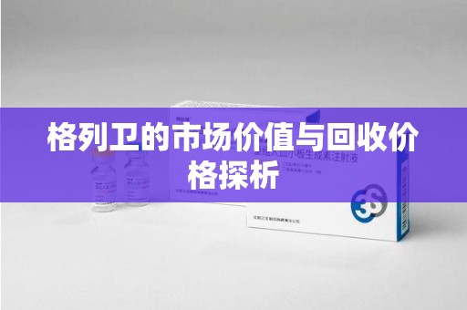 湛江格列卫的市场价值与回收价格探析