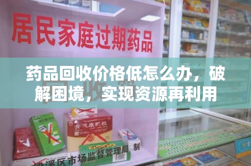 湛江药品回收价格低怎么办，破解困境，实现资源再利用