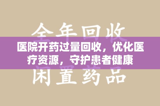 湛江医院开药过量回收，优化医疗资源，守护患者健康