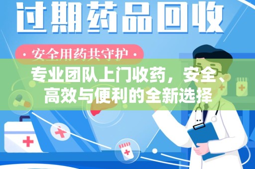 湛江专业团队上门收药，安全、高效与便利的全新选择