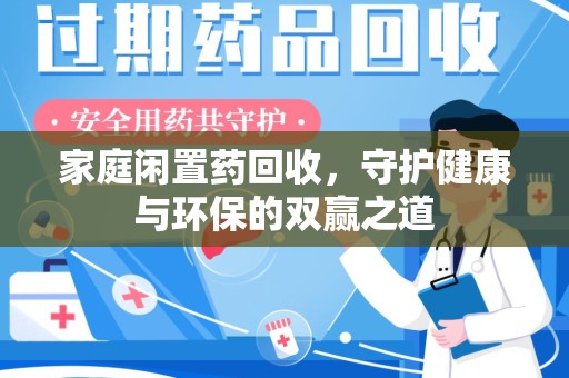 湛江家庭闲置药回收，守护健康与环保的双赢之道