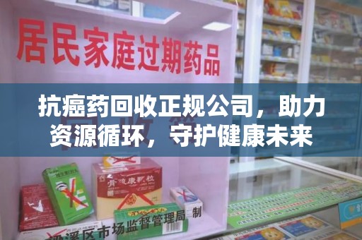 湛江抗癌药回收正规公司，助力资源循环，守护健康未来