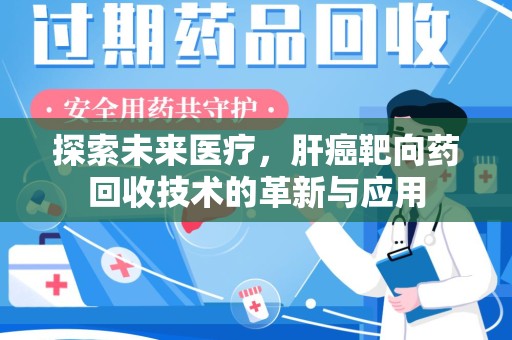 湛江探索未来医疗，肝癌靶向药回收技术的革新与应用