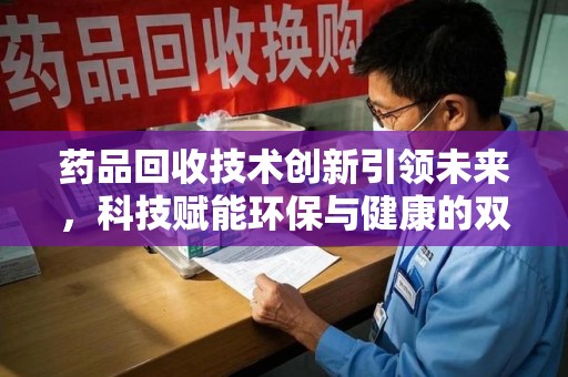 湛江药品回收技术创新引领未来，科技赋能环保与健康的双重突破
