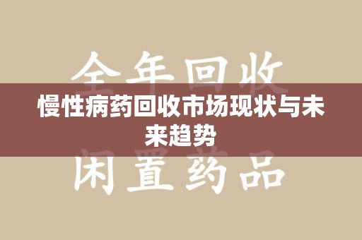 湛江慢性病药回收市场现状与未来趋势