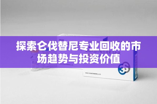 湛江探索仑伐替尼专业回收的市场趋势与投资价值
