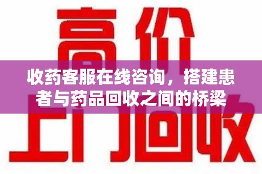 湛江收药客服在线咨询，搭建患者与药品回收之间的桥梁