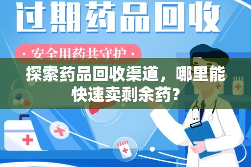 湛江探索药品回收渠道，哪里能快速卖剩余药？