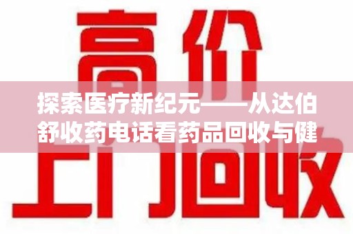 湛江探索医疗新纪元——从达伯舒收药电话看药品回收与健康管理的未来