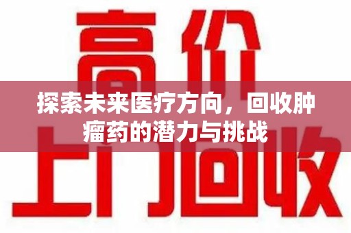 湛江探索未来医疗方向，回收肿瘤药的潜力与挑战