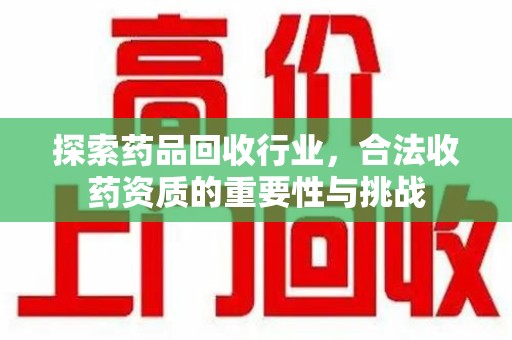 湛江探索药品回收行业，合法收药资质的重要性与挑战
