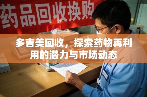 湛江多吉美回收，探索药物再利用的潜力与市场动态