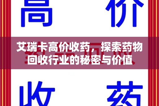 湛江艾瑞卡高价收药，探索药物回收行业的秘密与价值