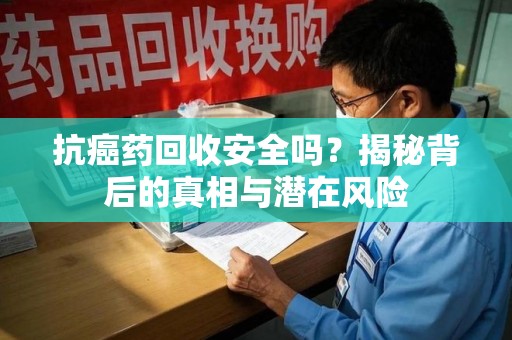 湛江抗癌药回收安全吗？揭秘背后的真相与潜在风险