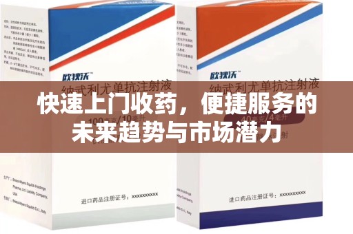 湛江快速上门收药，便捷服务的未来趋势与市场潜力