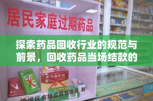 湛江探索药品回收行业的规范与前景，回收药品当场结款的意义