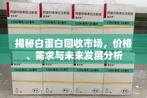 湛江揭秘白蛋白回收市场，价格、需求与未来发展分析