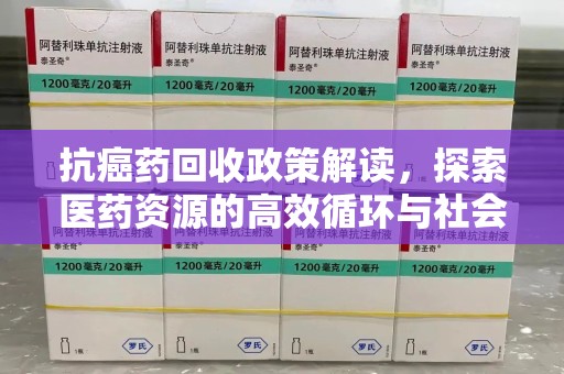 湛江抗癌药回收政策解读，探索医药资源的高效循环与社会价值