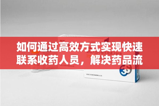 湛江如何通过高效方式实现快速联系收药人员，解决药品流转难题
