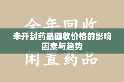 湛江未开封药品回收价格的影响因素与趋势