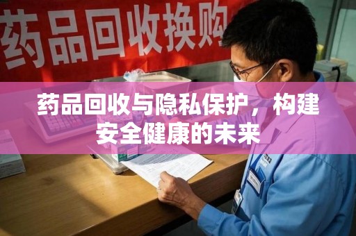 湛江药品回收与隐私保护，构建安全健康的未来