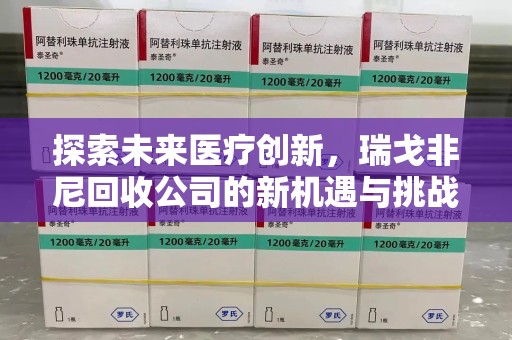 湛江探索未来医疗创新，瑞戈非尼回收公司的新机遇与挑战