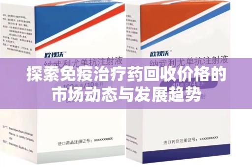 湛江探索免疫治疗药回收价格的市场动态与发展趋势